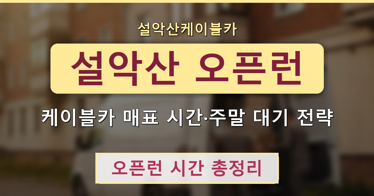 설악산 오픈런 - 케이블카 매표 시간·주말 대기 전략 안내
