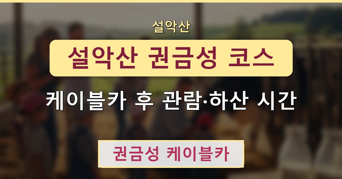 설악산 권금성 코스 - 케이블카 후 관람·하산 시간 안내