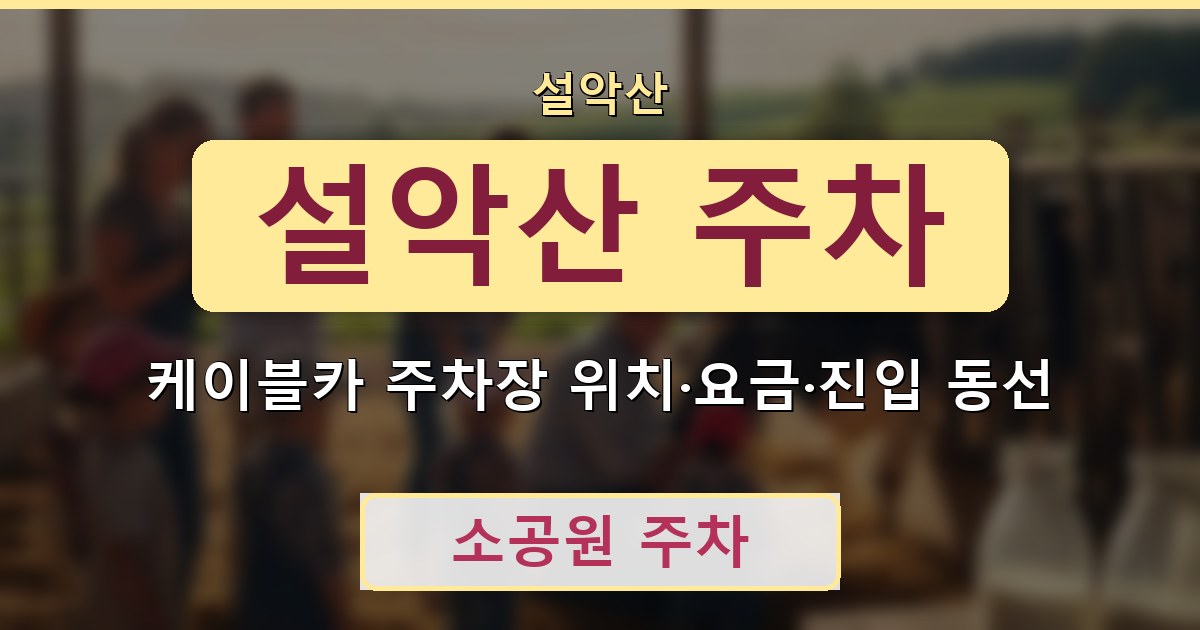 설악산 주차 - 케이블카 주차장 위치·요금·진입 동선 안내